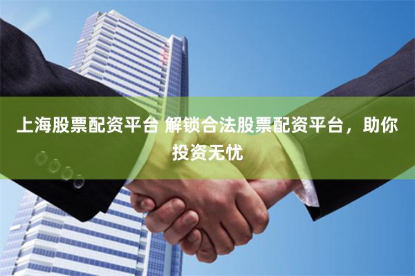 上海股票配资平台 解锁合法股票配资平台，助你投资无忧