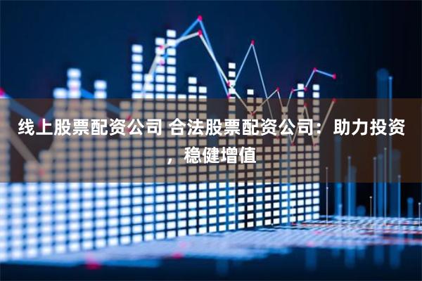 线上股票配资公司 合法股票配资公司：助力投资，稳健增值