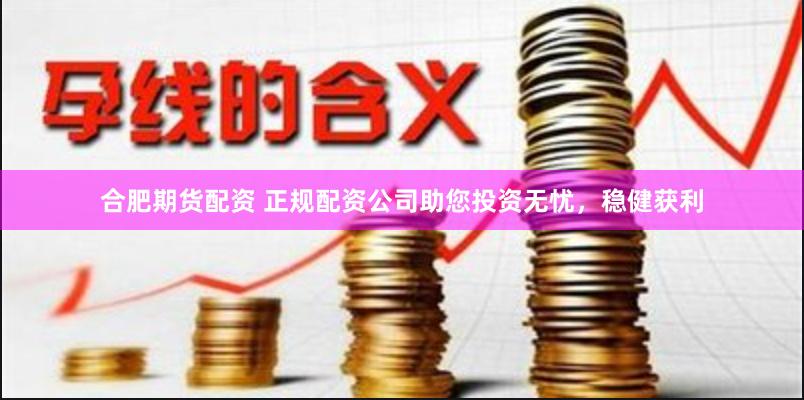 合肥期货配资 正规配资公司助您投资无忧，稳健获利