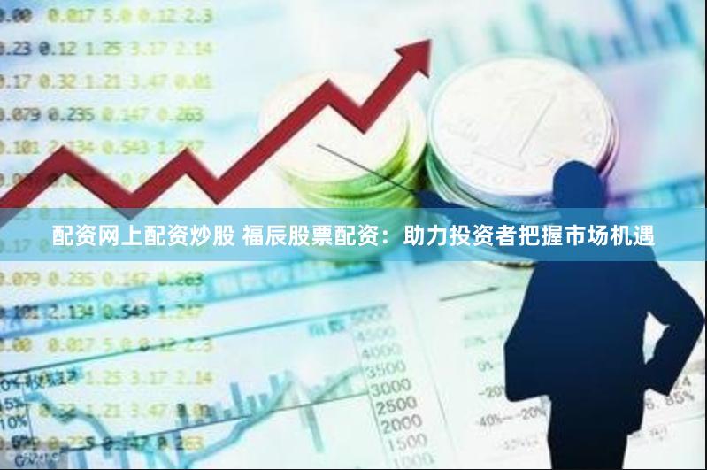配资网上配资炒股 福辰股票配资：助力投资者把握市场机遇