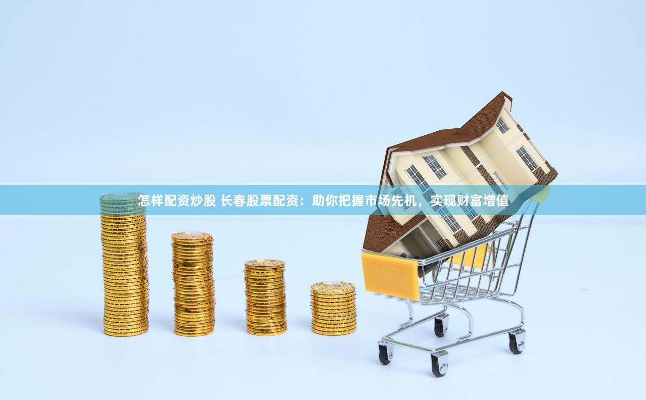 怎样配资炒股 长春股票配资：助你把握市场先机，实现财富增值
