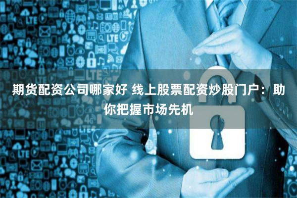 期货配资公司哪家好 线上股票配资炒股门户：助你把握市场先机