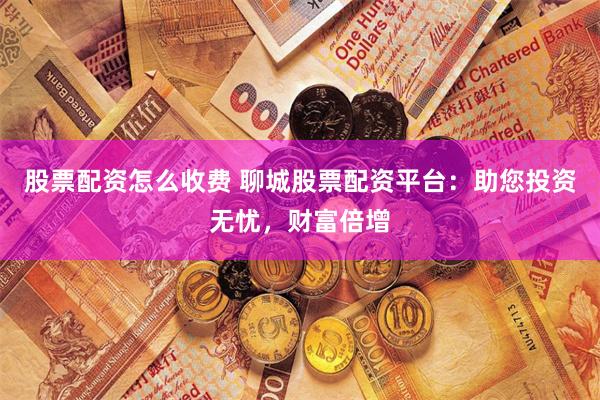 股票配资怎么收费 聊城股票配资平台：助您投资无忧，财富倍增