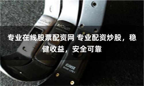 专业在线股票配资网 专业配资炒股，稳健收益，安全可靠