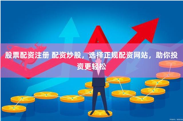 股票配资注册 配资炒股，选择正规配资网站，助你投资更轻松