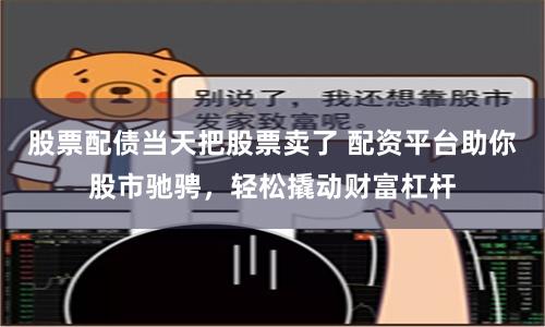 股票配债当天把股票卖了 配资平台助你股市驰骋，轻松撬动财富杠杆