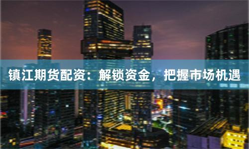 镇江期货配资：解锁资金，把握市场机遇