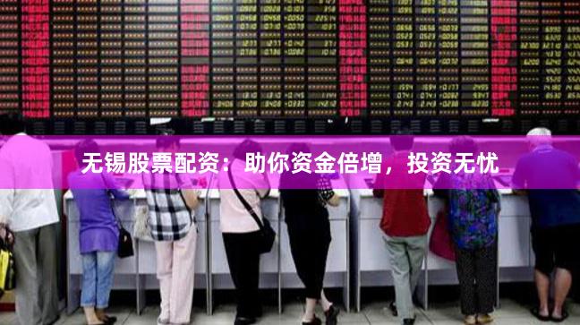 无锡股票配资：助你资金倍增，投资无忧