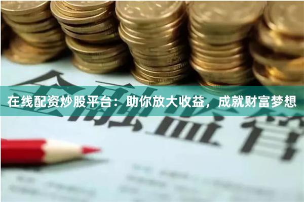 在线配资炒股平台：助你放大收益，成就财富梦想