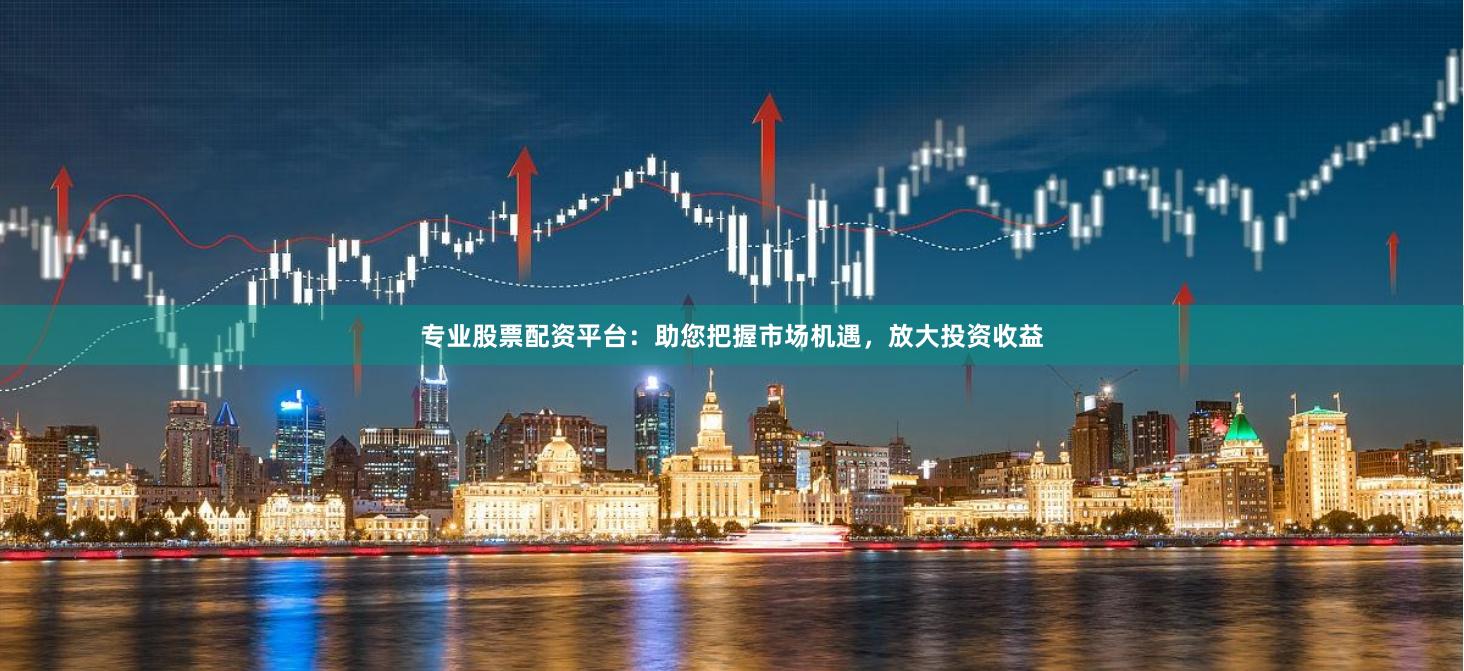 专业股票配资平台：助您把握市场机遇，放大投资收益
