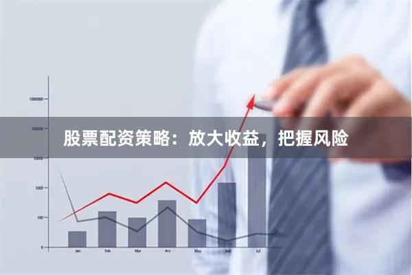 股票配资策略：放大收益，把握风险