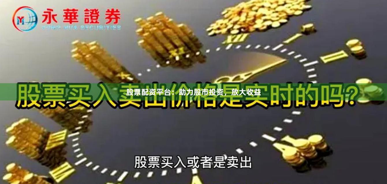 股票配资平台：助力股市投资，放大收益