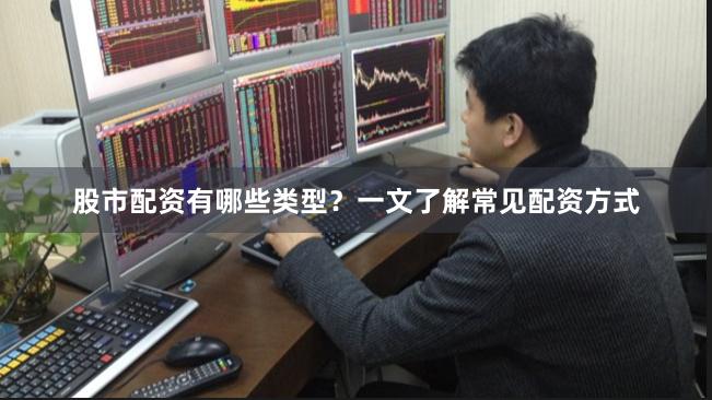 股市配资有哪些类型？一文了解常见配资方式