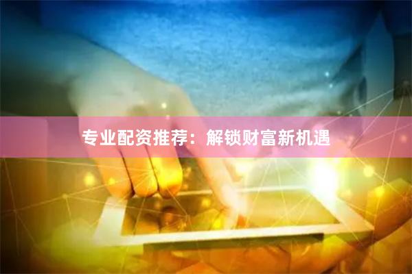 专业配资推荐：解锁财富新机遇