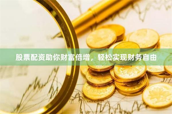 股票配资助你财富倍增，轻松实现财务自由