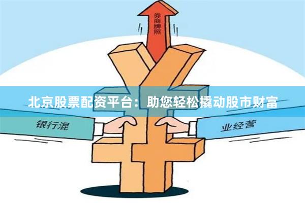 北京股票配资平台：助您轻松撬动股市财富