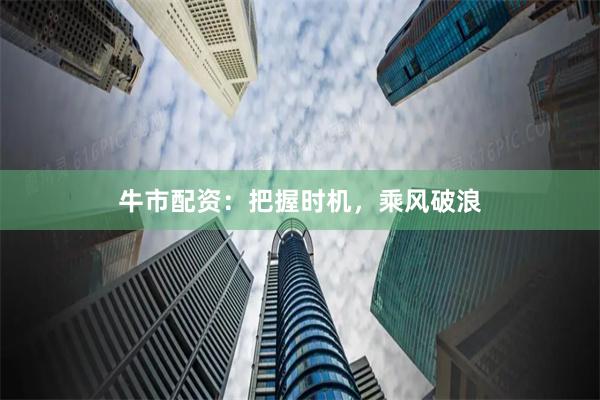 牛市配资：把握时机，乘风破浪