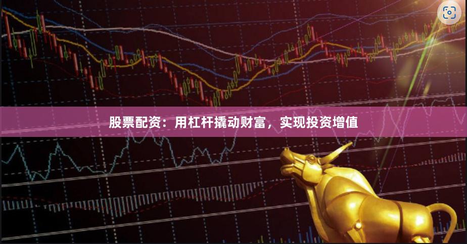 股票配资：用杠杆撬动财富，实现投资增值