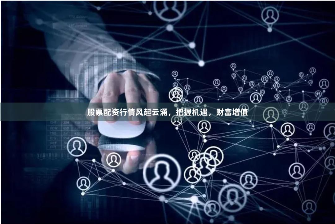 股票配资行情风起云涌，把握机遇，财富增值