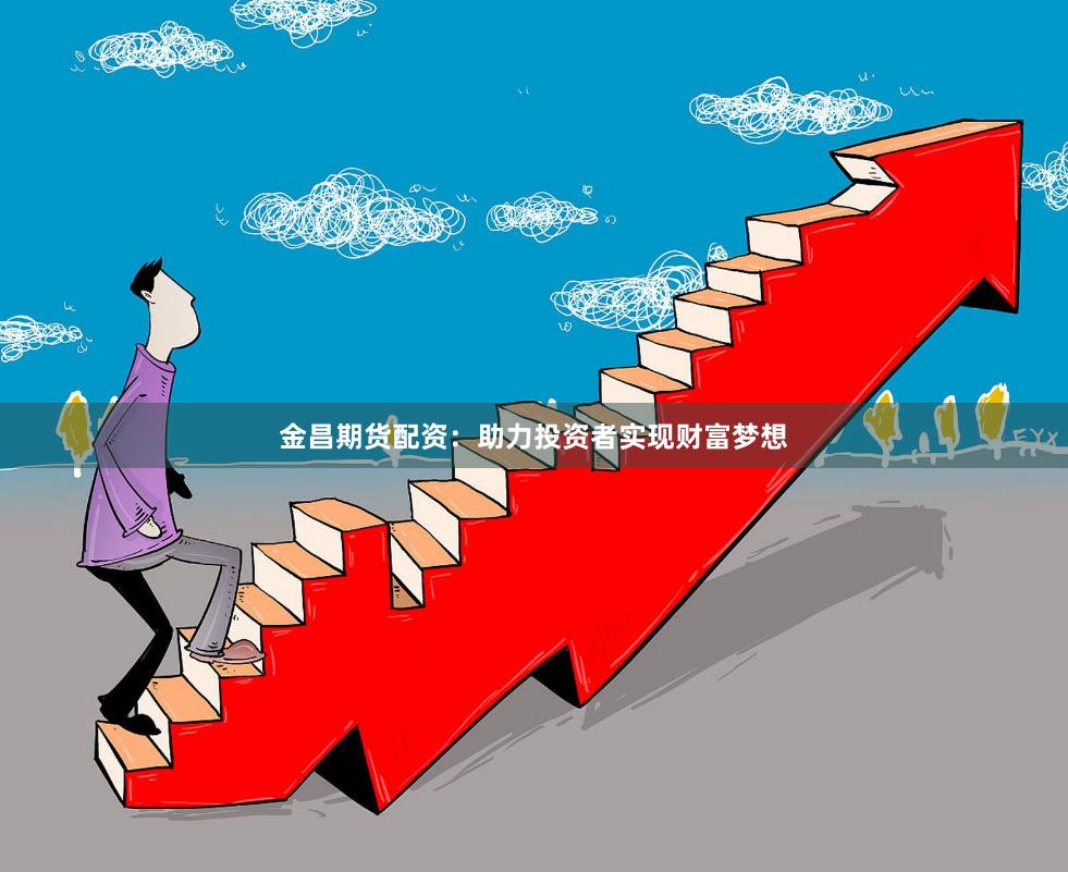 金昌期货配资：助力投资者实现财富梦想