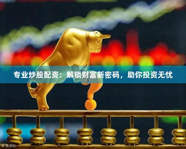 专业炒股配资：解锁财富新密码，助你投资无忧