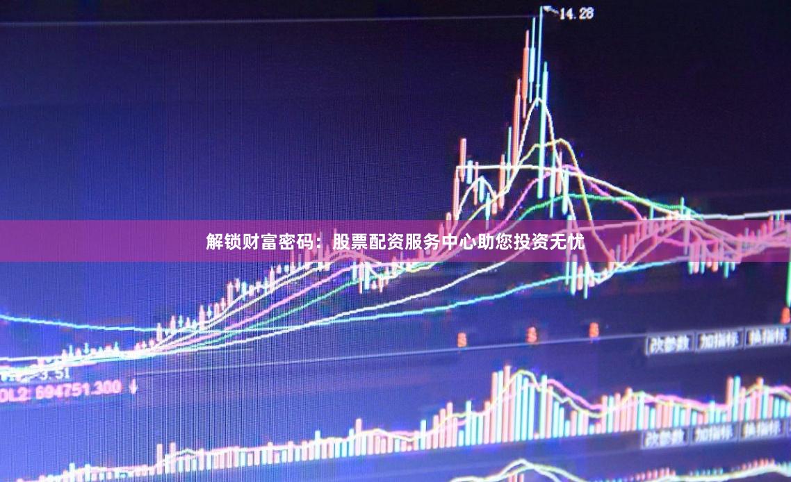 解锁财富密码：股票配资服务中心助您投资无忧