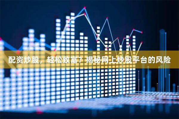 配资炒股，轻松致富？揭秘网上炒股平台的风险