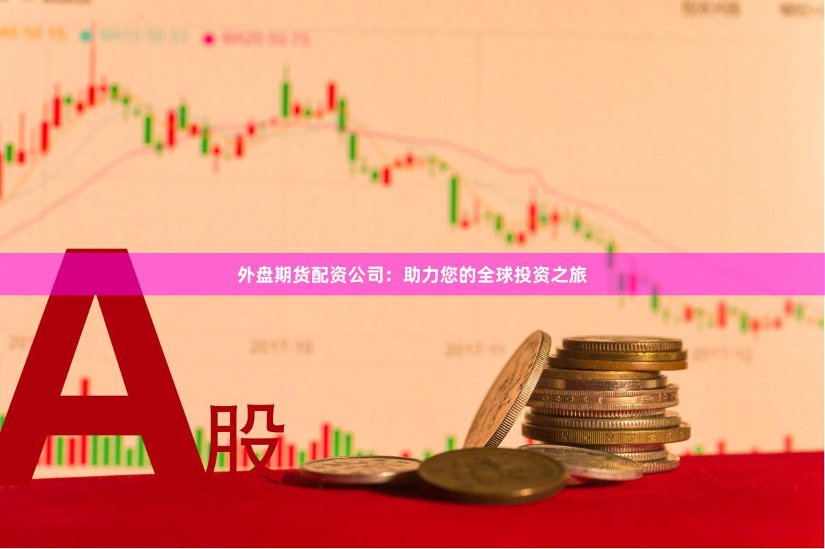 外盘期货配资公司：助力您的全球投资之旅