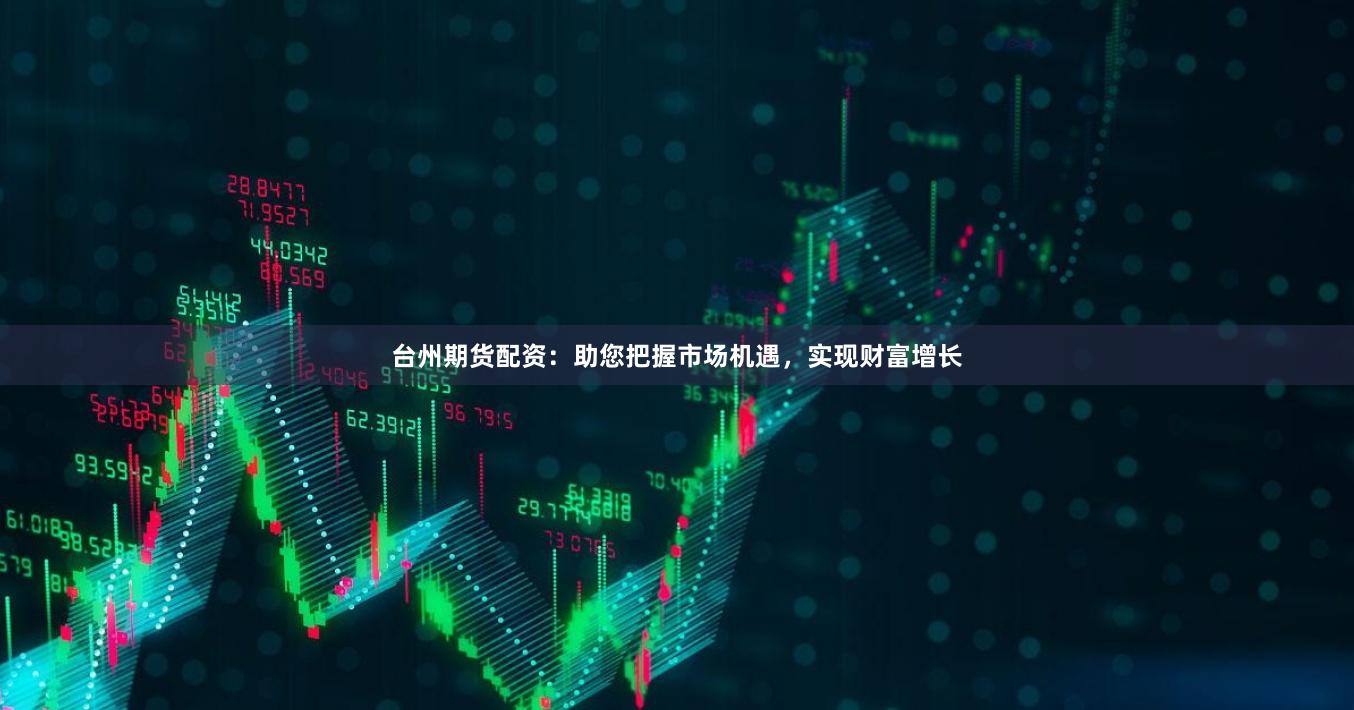 台州期货配资：助您把握市场机遇，实现财富增长