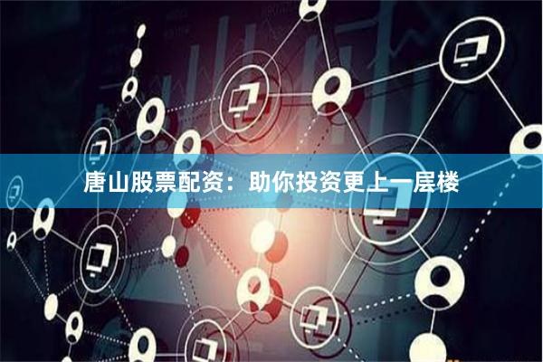 唐山股票配资：助你投资更上一层楼