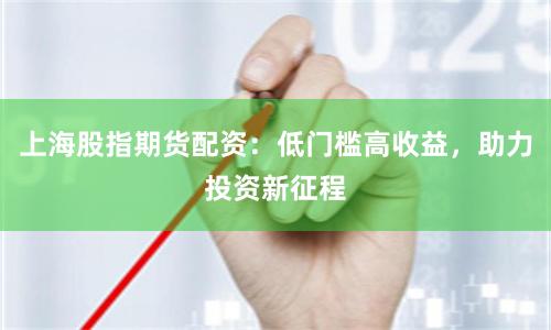 上海股指期货配资：低门槛高收益，助力投资新征程