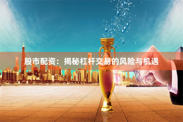 股市配资：揭秘杠杆交易的风险与机遇