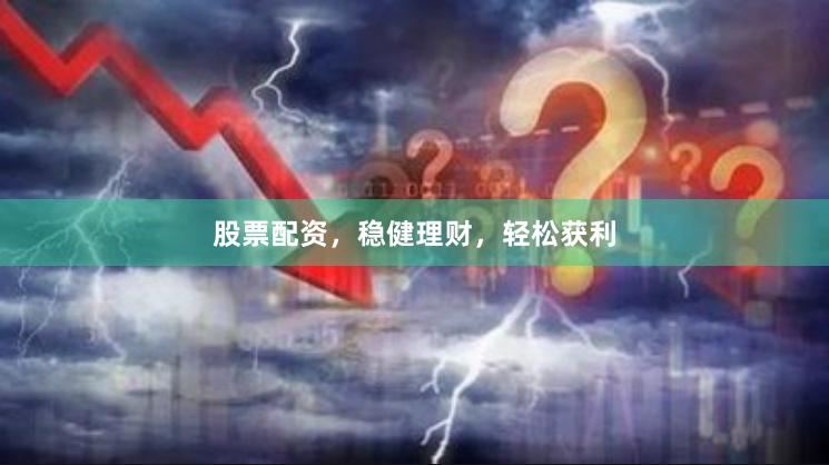 股票配资，稳健理财，轻松获利